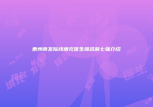 惠州市发际线填充医生排名前七强介绍