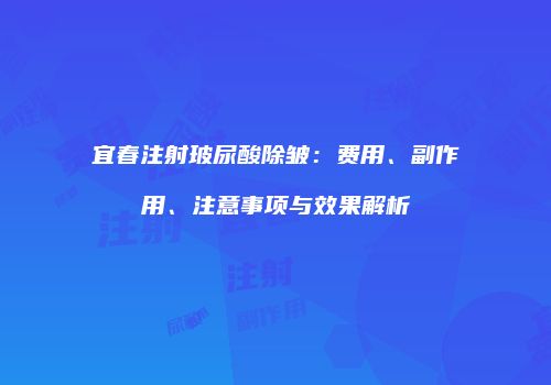 宜春注射玻尿酸除皱：费用、副作用、注意事项与效果解析