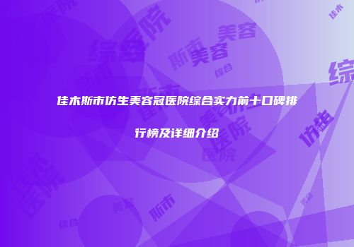 佳木斯市仿生美容冠医院综合实力前十口碑排行榜及详细介绍