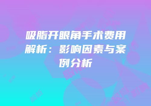 吸脂开眼角手术费用解析：影响因素与案例分析