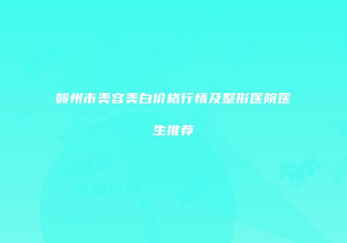 赣州市美容美白价格行情及整形医院医生推荐