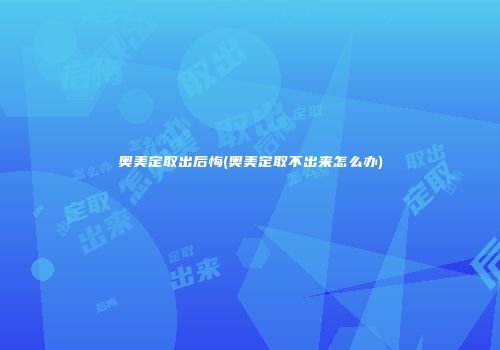 奥美定取出后悔(奥美定取不出来怎么办)