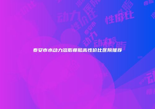 泰安市水动力溶脂瘦脸高性价比医院推荐
