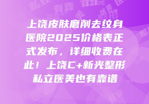 上饶皮肤磨削去纹身医院2025价格表正式发布，详细收费在此！上饶C+新光整形私立医美也有靠谱