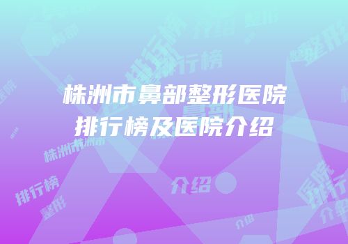 株洲市鼻部整形医院排行榜及医院介绍