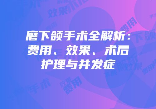 磨下颌手术全解析：费用、效果、术后护理与并发症