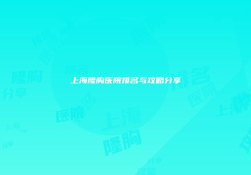 上海隆胸医院排名与攻略分享