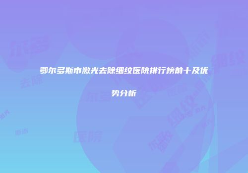 鄂尔多斯市激光去除细纹医院排行榜前十及优势分析