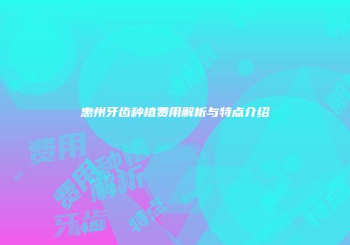 惠州牙齿种植费用解析与特点介绍