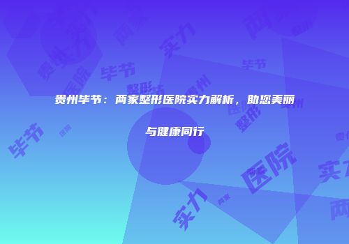 贵州毕节：两家整形医院实力解析，助您美丽与健康同行