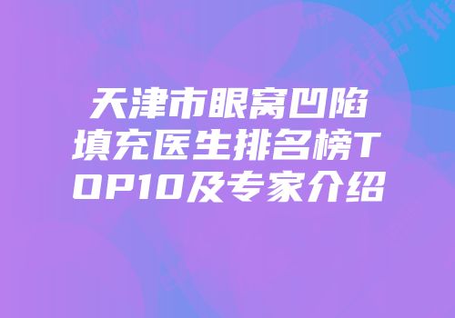 天津市眼窝凹陷填充医生排名榜TOP10及专家介绍