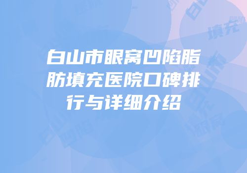 白山市眼窝凹陷脂肪填充医院口碑排行与详细介绍