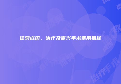 狐臭成因、治疗及嘉兴手术费用揭秘