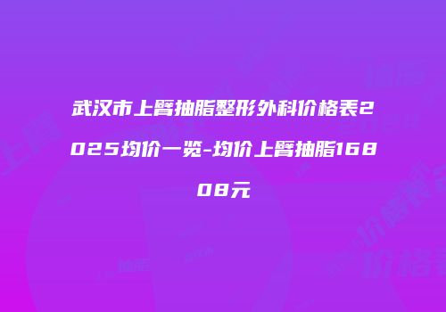 武汉市上臂抽脂整形外科价格表2025均价一览-均价上臂抽脂16808元