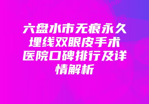 六盘水市无痕永久埋线双眼皮手术医院口碑排行及详情解析