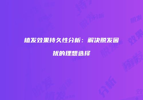植发效果持久性分析：解决脱发困扰的理想选择