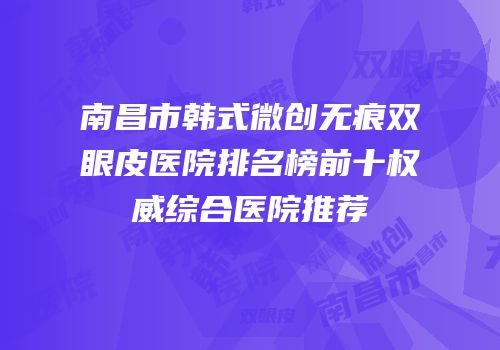 南昌市韩式微创无痕双眼皮医院排名榜前十权威综合医院推荐
