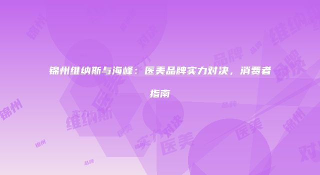 锦州维纳斯与海峰：医美品牌实力对决，消费者指南