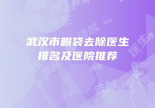 武汉市眼袋去除医生排名及医院推荐