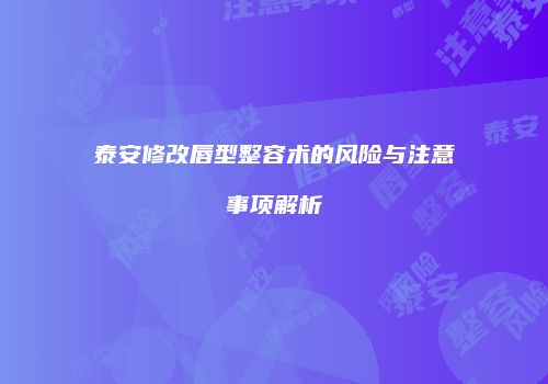 泰安修改唇型整容术的风险与注意事项解析