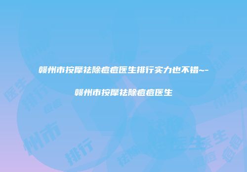赣州市按摩祛除痘痘医生排行实力也不错~-赣州市按摩祛除痘痘医生