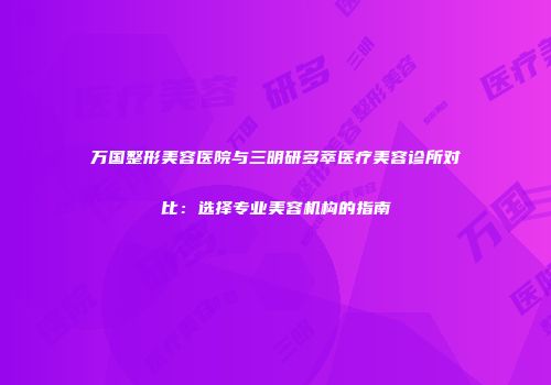 万国整形美容医院与三明研多萃医疗美容诊所对比：选择专业美容机构的指南