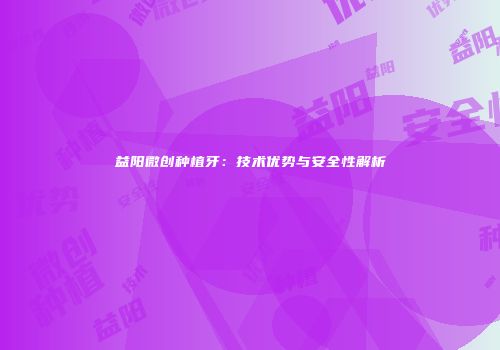 益阳微创种植牙：技术优势与安全性解析