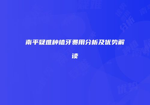 南平疑难种植牙费用分析及优势解读