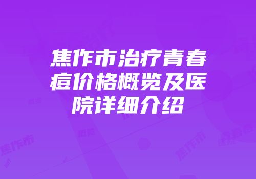 焦作市治疗青春痘价格概览及医院详细介绍