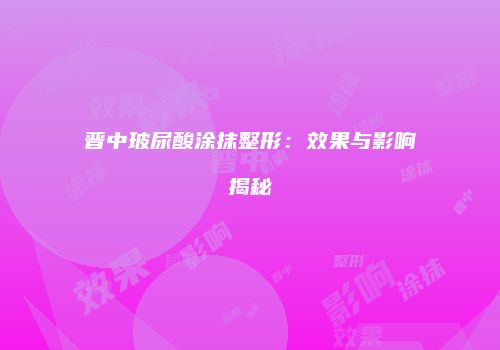 晋中玻尿酸涂抹整形：效果与影响揭秘