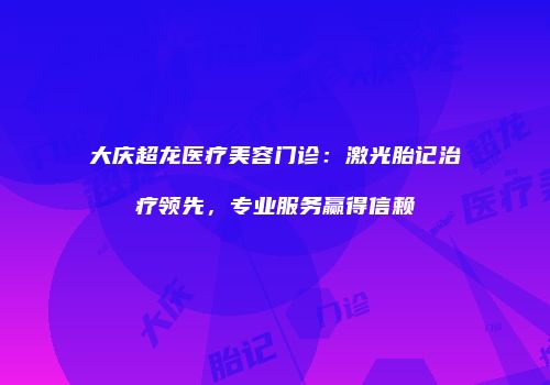 大庆超龙医疗美容门诊：激光胎记治疗领先，专业服务赢得信赖