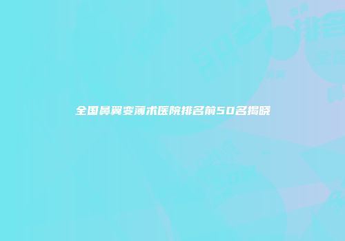 全国鼻翼变薄术医院排名前50名揭晓