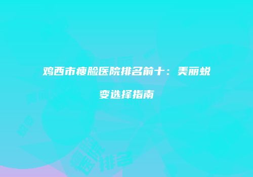 鸡西市瘦脸医院排名前十：美丽蜕变选择指南
