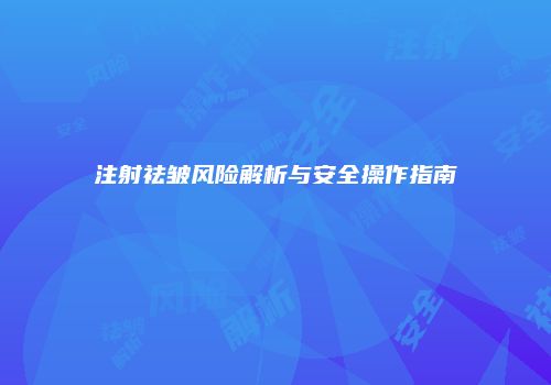 注射祛皱风险解析与安全操作指南