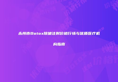 永州市Botox除皱注射价格行情与优质医疗机构指南