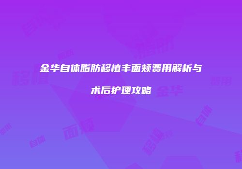 金华自体脂肪移植丰面颊费用解析与术后护理攻略