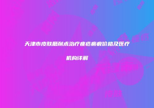 天津市皮肤磨削术治疗痤疮瘢痕价格及医疗机构详解