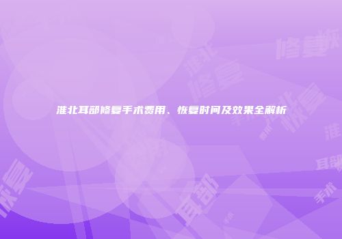 淮北耳部修复手术费用、恢复时间及效果全解析
