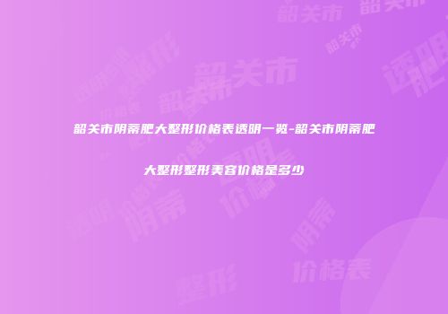 韶关市阴蒂肥大整形价格表透明一览-韶关市阴蒂肥大整形整形美容价格是多少