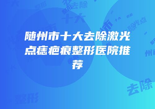 随州市十大去除激光点痣疤痕整形医院推荐