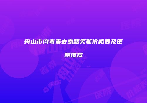 舟山市肉毒素去露龈笑新价格表及医院推荐