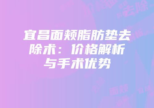 宜昌面颊脂肪垫去除术：价格解析与手术优势
