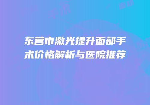 东营市激光提升面部手术价格解析与医院推荐