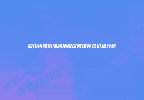 四川内窥镜隆胸顶级医院推荐及价格分析