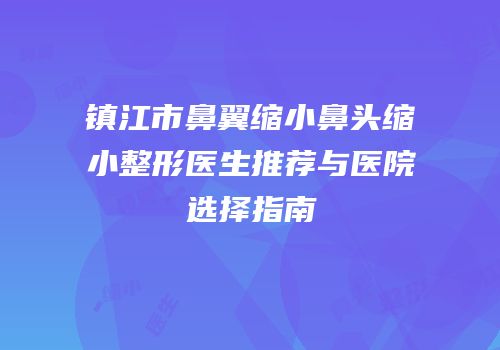 镇江市鼻翼缩小鼻头缩小整形医生推荐与医院选择指南