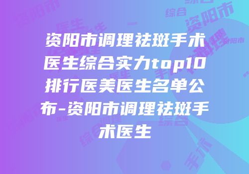 资阳市调理祛斑手术医生综合实力top10排行医美医生名单公布-资阳市调理祛斑手术医生