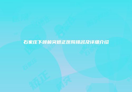 石家庄下颌前突矫正医院排名及详细介绍