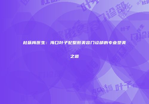 杜咏梅医生：海口叶子妃整形美容门诊部的专业塑美之道
