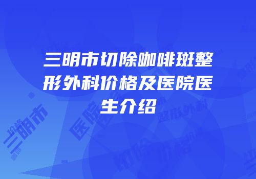 三明市切除咖啡斑整形外科价格及医院医生介绍