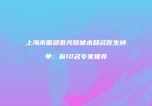 上海市面部激光除皱术知名医生榜单：前10名专家推荐